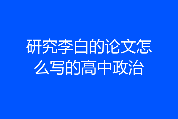 研究李白的论文怎么写的高中政治