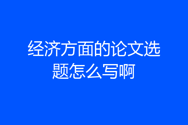 经济方面的论文选题怎么写啊