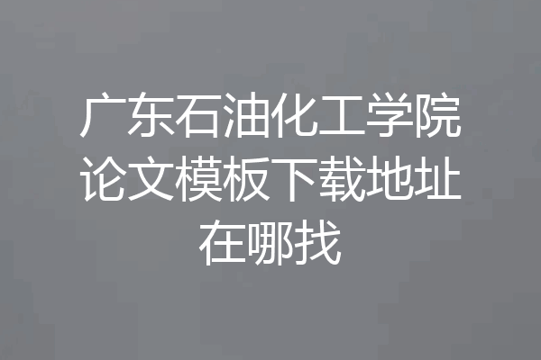 广东石油化工学院论文模板下载地址在哪找