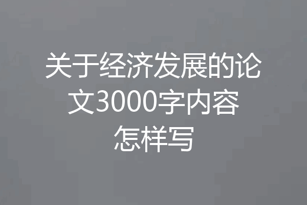 关于经济发展的论文3000字内容怎样写