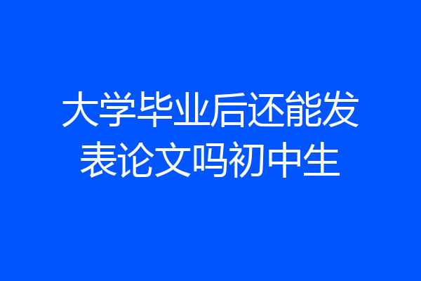 大学毕业后还能发表论文吗初中生