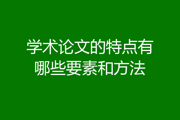 学术论文的特点有哪些要素和方法