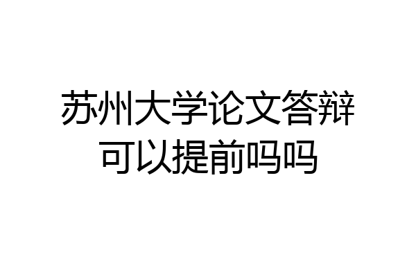 苏州大学论文答辩可以提前吗吗
