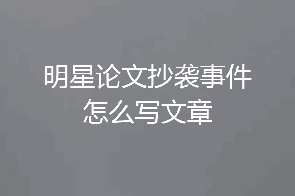 明星论文抄袭事件怎么写文章