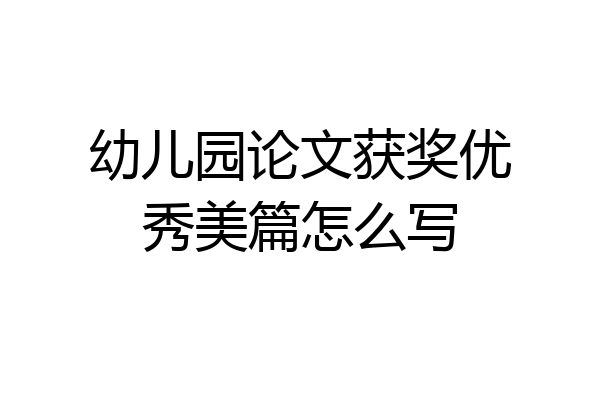 幼儿园论文获奖优秀美篇怎么写