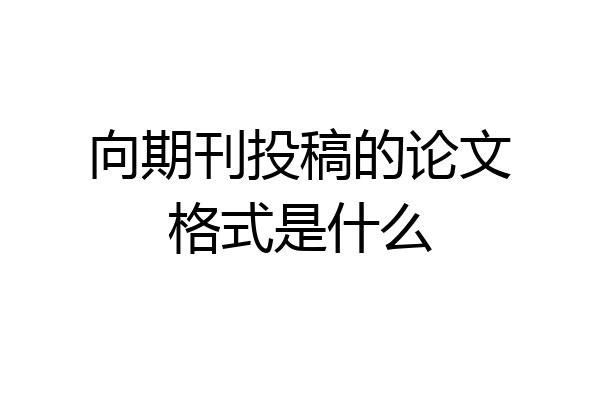 向期刊投稿的论文格式是什么