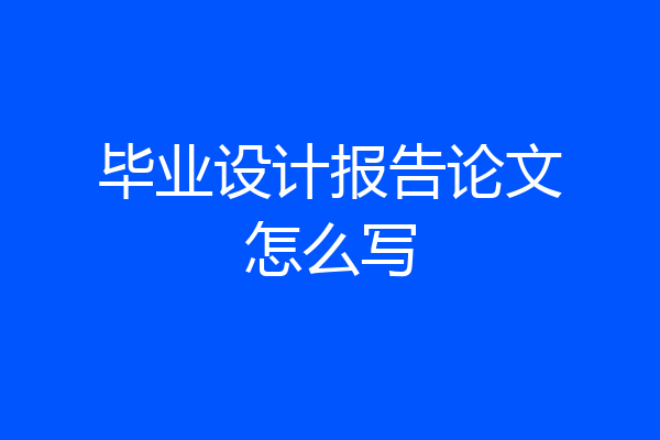 毕业设计报告论文怎么写