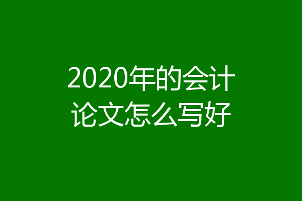 2020年的会计论文怎么写好