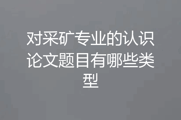 对采矿专业的认识论文题目有哪些类型