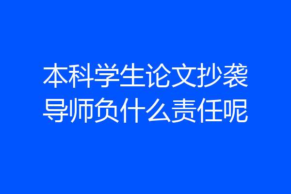 本科学生论文抄袭导师负什么责任呢