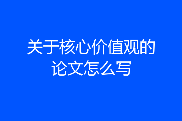 关于核心价值观的论文怎么写