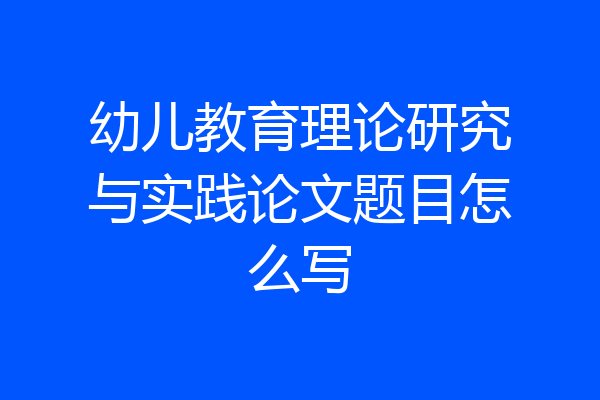 幼儿教育理论研究与实践论文题目怎么写