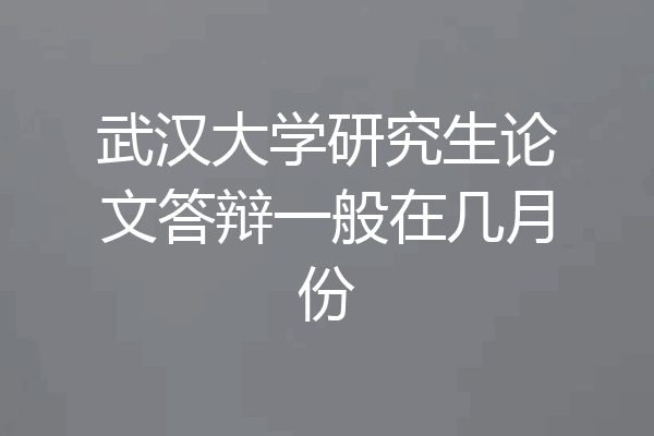 武汉大学研究生论文答辩一般在几月份