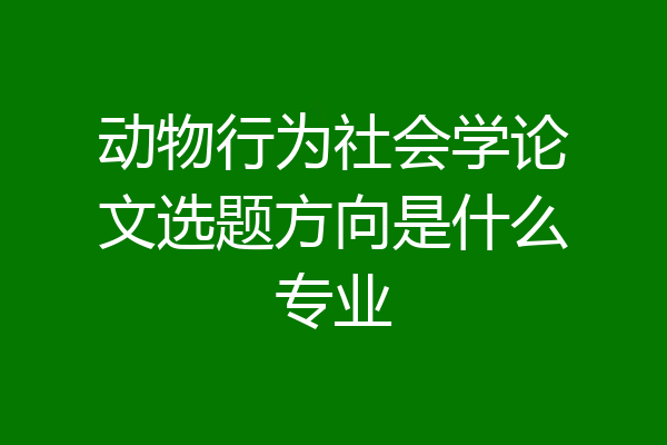 动物行为社会学论文选题方向是什么专业