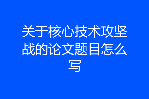 关于核心技术攻坚战的论文题目怎么写