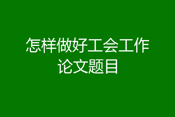 怎样做好工会工作论文题目