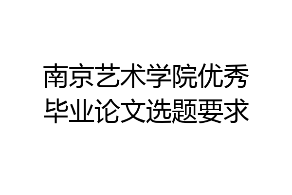 南京艺术学院优秀毕业论文选题要求