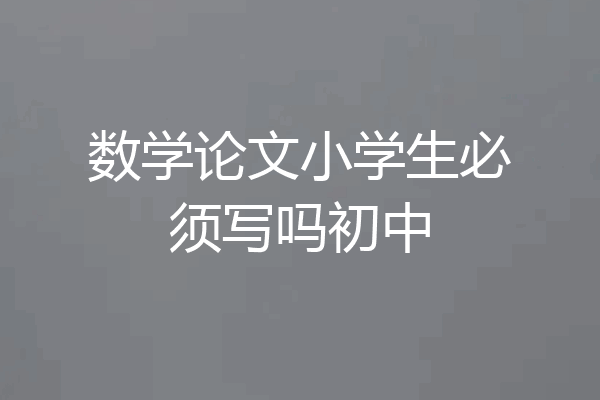 数学论文小学生必须写吗初中