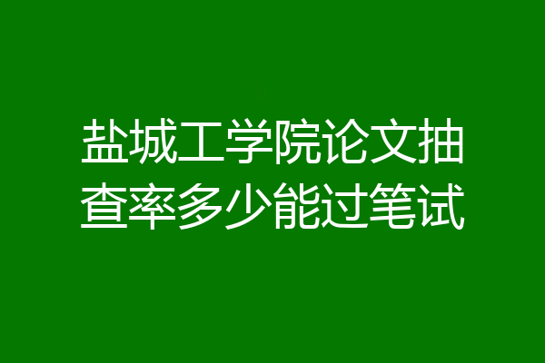 盐城工学院论文抽查率多少能过笔试