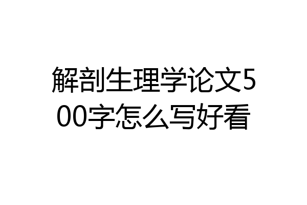 解剖生理学论文500字怎么写好看