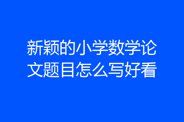 新颖的小学数学论文题目怎么写好看