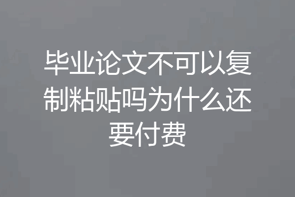 毕业论文不可以复制粘贴吗为什么还要付费