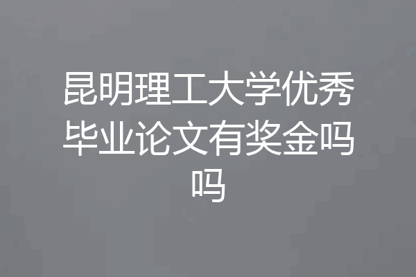 昆明理工大学优秀毕业论文有奖金吗吗