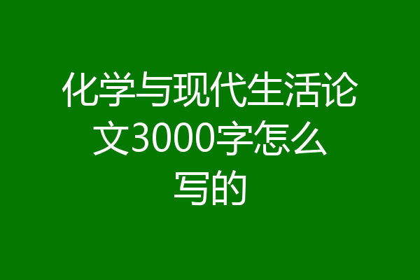 化学与现代生活论文3000字怎么写的