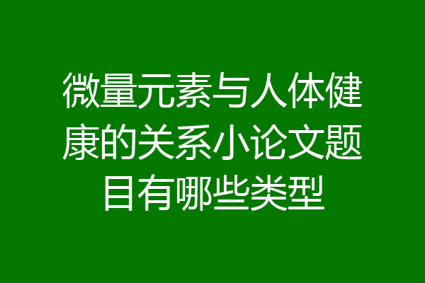 微量元素与人体健康的关系小论文题目有哪些类型