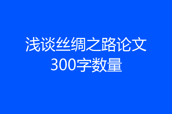 浅谈丝绸之路论文300字数量