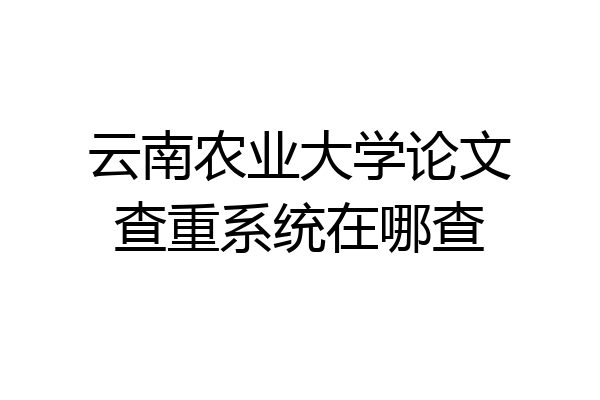 云南农业大学论文查重系统在哪查