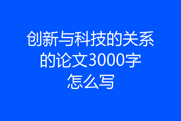 创新与科技的关系的论文3000字怎么写