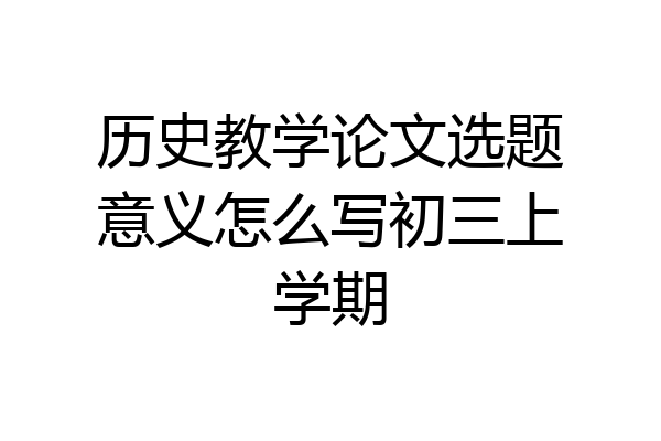 历史教学论文选题意义怎么写初三上学期