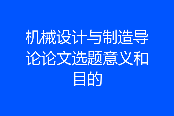 机械设计与制造导论论文选题意义和目的