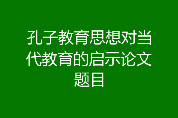 孔子教育思想对当代教育的启示论文题目