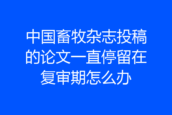 中国畜牧杂志投稿的论文一直停留在复审期怎么办