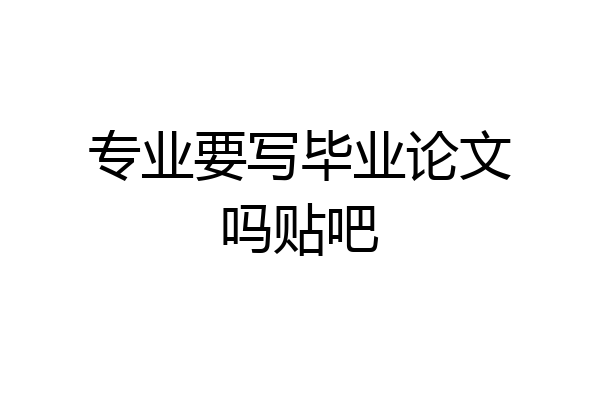 专业要写毕业论文吗贴吧