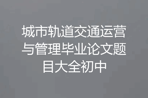 城市轨道交通运营与管理毕业论文题目大全初中