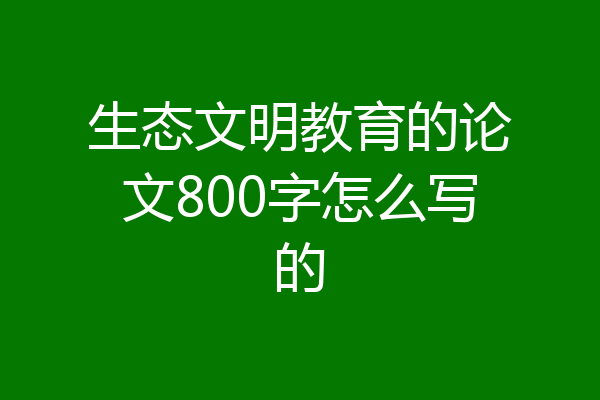 生态文明教育的论文800字怎么写的