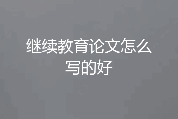 继续教育论文怎么写的好
