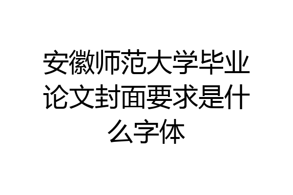 安徽师范大学毕业论文封面要求是什么字体