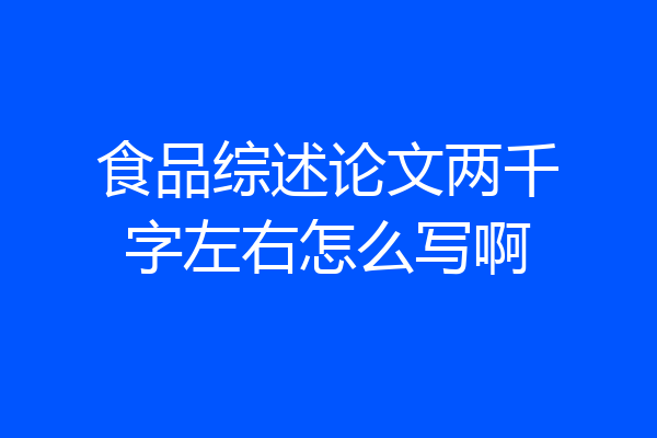 食品综述论文两千字左右怎么写啊