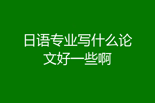 日语专业写什么论文好一些啊