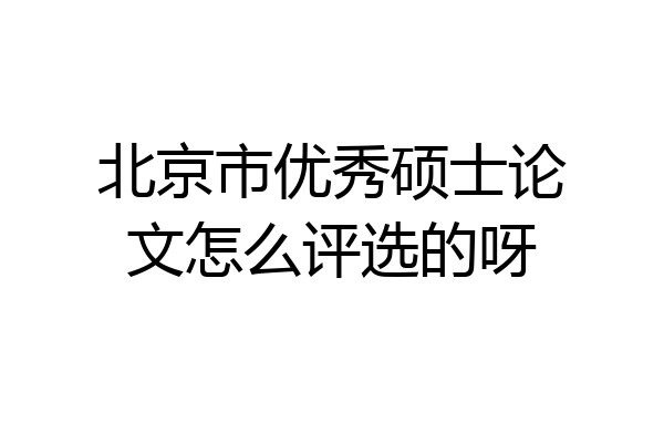 北京市优秀硕士论文怎么评选的呀