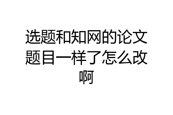 选题和知网的论文题目一样了怎么改啊