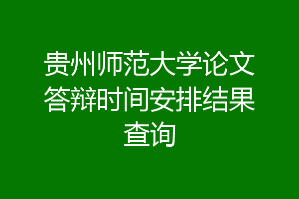 贵州师范大学论文答辩时间安排结果查询