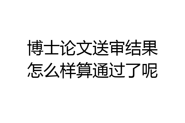 博士论文送审结果怎么样算通过了呢