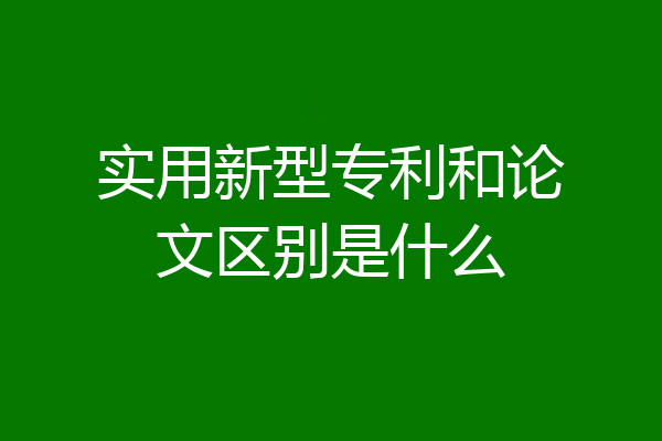 实用新型专利和论文区别是什么