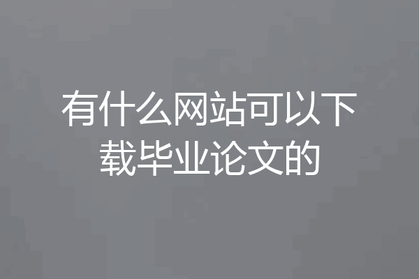 有什么网站可以下载毕业论文的