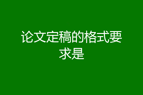 论文定稿的格式要求是